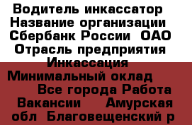 Водитель-инкассатор › Название организации ­ Сбербанк России, ОАО › Отрасль предприятия ­ Инкассация › Минимальный оклад ­ 25 000 - Все города Работа » Вакансии   . Амурская обл.,Благовещенский р-н